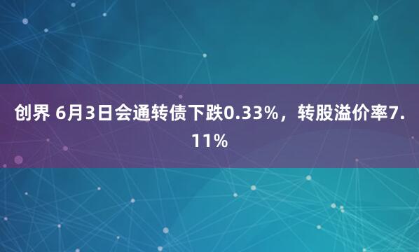 创界 6月3日会通转债下跌0.33%，转股溢价率7.11%