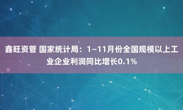 鑫旺资管 国家统计局：1—11月份全国规模以上工业企业利润同比增长0.1%