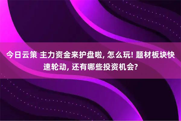 今日云策 主力资金来护盘啦, 怎么玩! 题材板块快速轮动, 还有哪些投资机会?