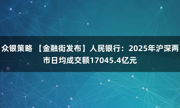 众银策略 【金融街发布】人民银行：2025年沪深两市日均成交额17045.4亿元