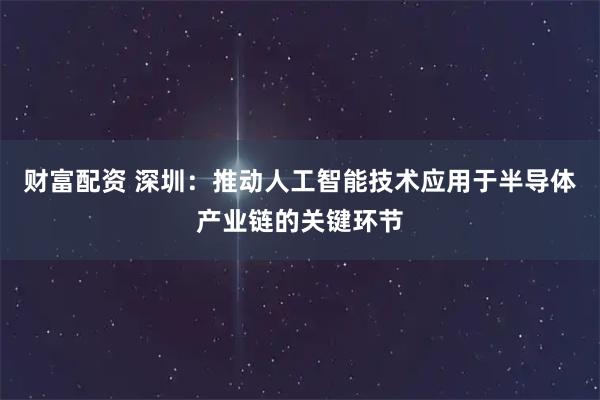 财富配资 深圳：推动人工智能技术应用于半导体产业链的关键环节