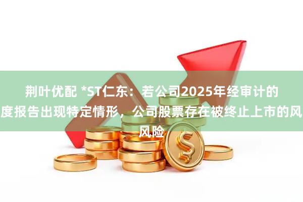 荆叶优配 *ST仁东：若公司2025年经审计的年度报告出现特定情形，公司股票存在被终止上市的风险