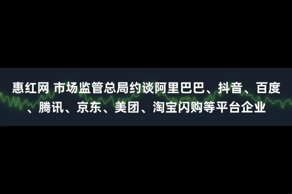 惠红网 市场监管总局约谈阿里巴巴、抖音、百度、腾讯、京东、美团、淘宝闪购等平台企业