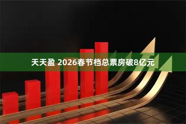 天天盈 2026春节档总票房破8亿元