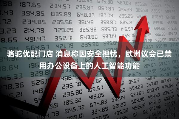 骆驼优配门店 消息称因安全担忧，欧洲议会已禁用办公设备上的人工智能功能