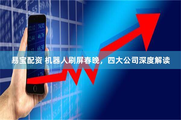 易宝配资 机器人刷屏春晚，四大公司深度解读