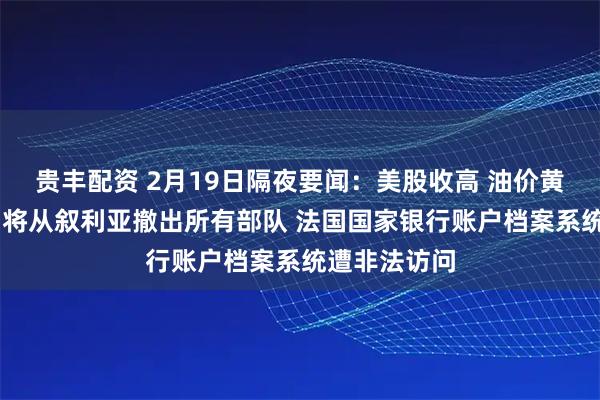 贵丰配资 2月19日隔夜要闻：美股收高 油价黄金上涨 美国将从叙利亚撤出所有部队 法国国家银行账户档案系统遭非法访问