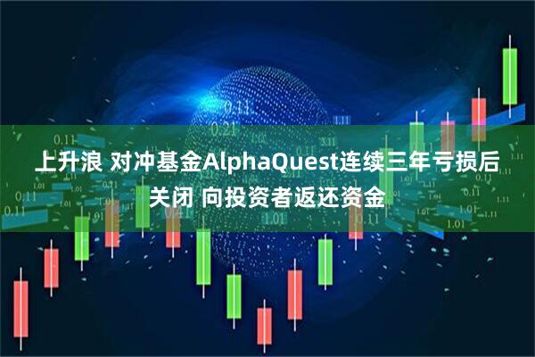 上升浪 对冲基金AlphaQuest连续三年亏损后关闭 向投资者返还资金