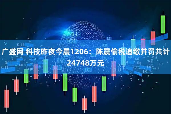 广盛网 科技昨夜今晨1206：陈震偷税追缴并罚共计24748万元