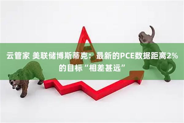 云管家 美联储博斯蒂克：最新的PCE数据距离2%的目标“相差甚远”