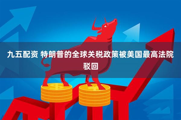 九五配资 特朗普的全球关税政策被美国最高法院驳回