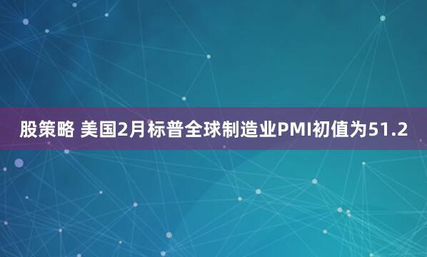 股策略 美国2月标普全球制造业PMI初值为51.2