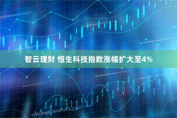 智云理财 恒生科技指数涨幅扩大至4%