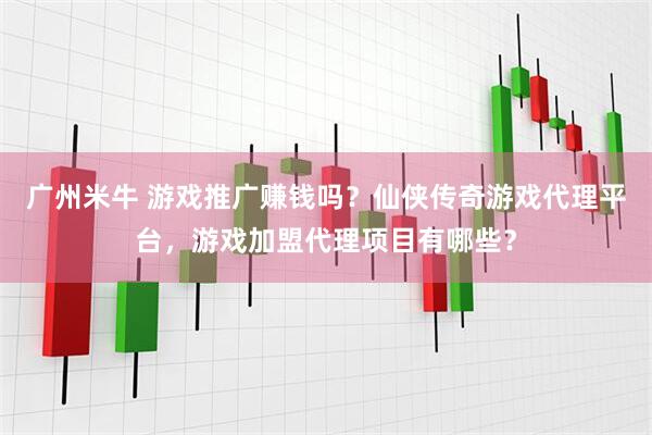 广州米牛 游戏推广赚钱吗？仙侠传奇游戏代理平台，游戏加盟代理项目有哪些？