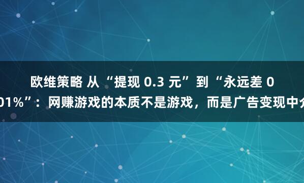 欧维策略 从 “提现 0.3 元” 到 “永远差 0.01%”：网赚游戏的本质不是游戏，而是广告变现中介