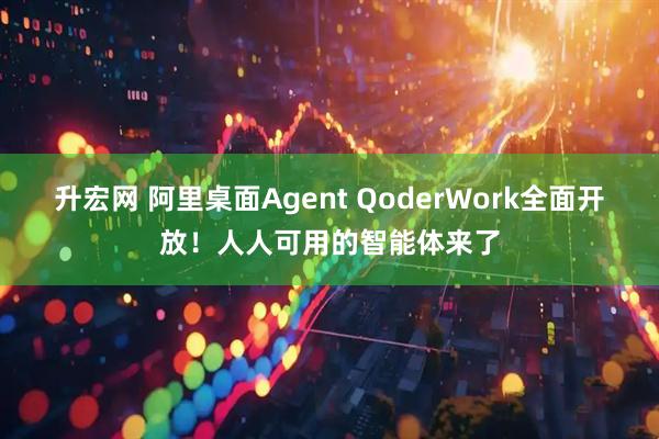 升宏网 阿里桌面Agent QoderWork全面开放！人人可用的智能体来了