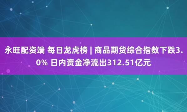 永旺配资端 每日龙虎榜 | 商品期货综合指数下跌3.0% 日内资金净流出312.51亿元