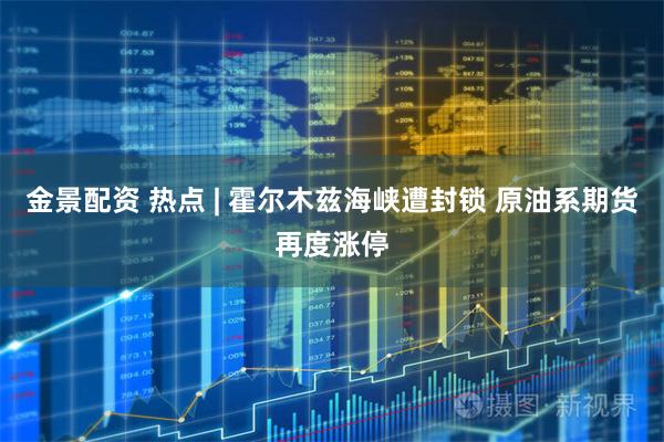 金景配资 热点 | 霍尔木兹海峡遭封锁 原油系期货再度涨停