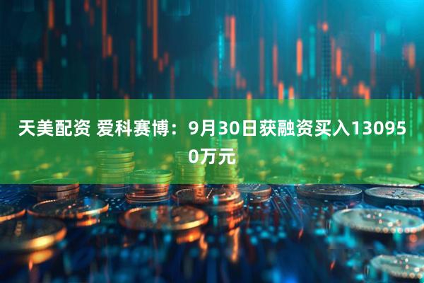 天美配资 爱科赛博：9月30日获融资买入130950万元