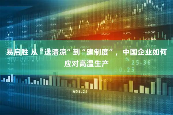 易启胜 从“送清凉”到“建制度”，中国企业如何应对高温生产