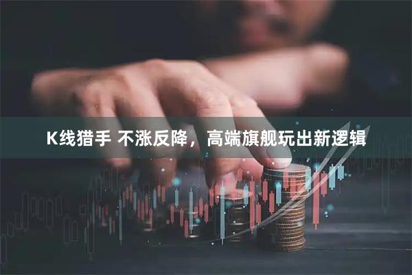 K线猎手 不涨反降，高端旗舰玩出新逻辑