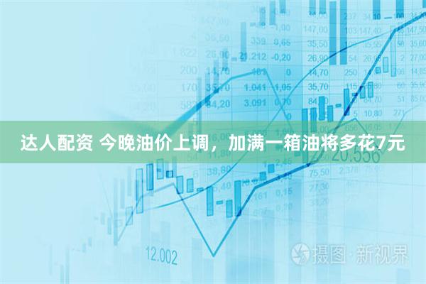 达人配资 今晚油价上调，加满一箱油将多花7元
