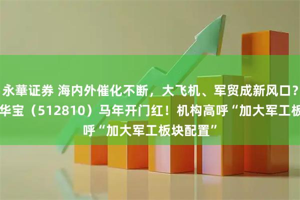 永華证券 海内外催化不断，大飞机、军贸成新风口？军工ETF华宝（512810）马年开门红！机构高呼“加大军工板块配置”