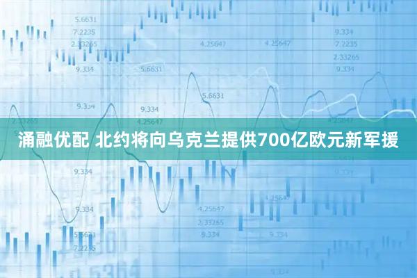 涌融优配 北约将向乌克兰提供700亿欧元新军援