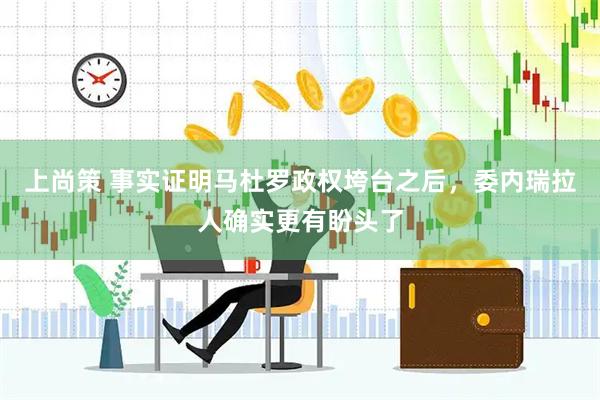 上尚策 事实证明马杜罗政权垮台之后,委内瑞拉人确实更有盼头了