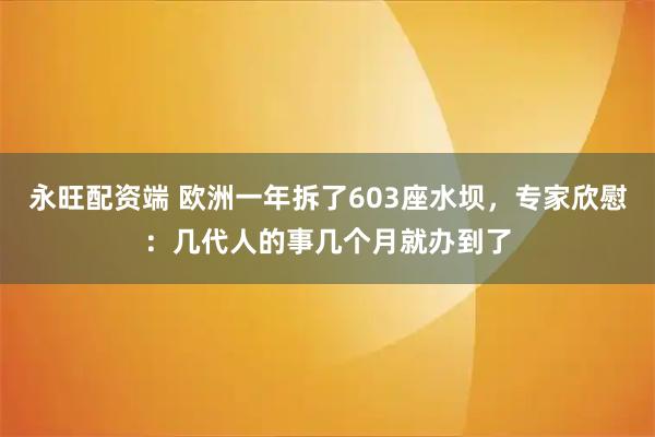 永旺配资端 欧洲一年拆了603座水坝,专家欣慰:几代人的事几个月就办到了