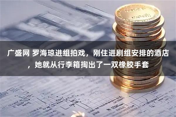 广盛网 罗海琼进组拍戏，刚住进剧组安排的酒店，她就从行李箱掏出了一双橡胶手套