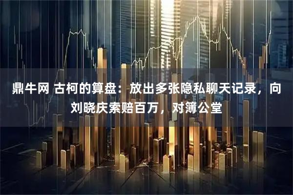鼎牛网 古柯的算盘：放出多张隐私聊天记录，向刘晓庆索赔百万，对簿公堂
