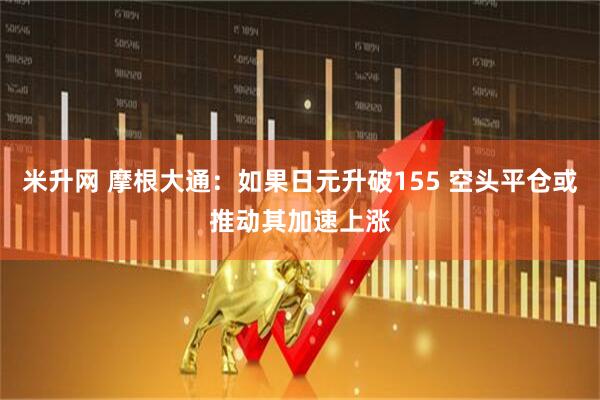米升网 摩根大通：如果日元升破155 空头平仓或推动其加速上涨