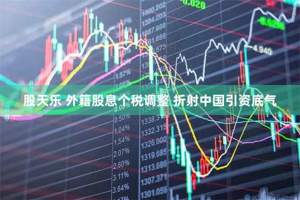股天乐 外籍股息个税调整 折射中国引资底气